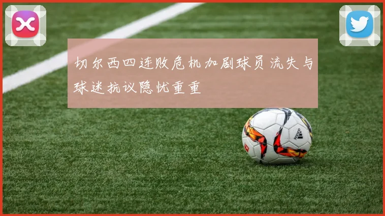 切尔西四连败危机加剧球员流失与球迷抗议隐忧重重