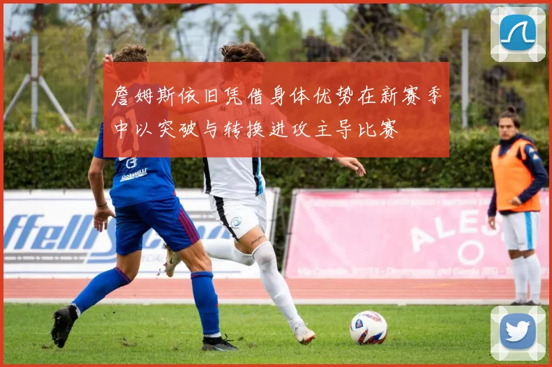 詹姆斯依旧凭借身体优势在新赛季中以突破与转换进攻主导比赛