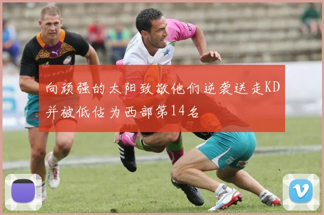 向顽强的太阳致敬他们逆袭送走KD并被低估为西部第14名