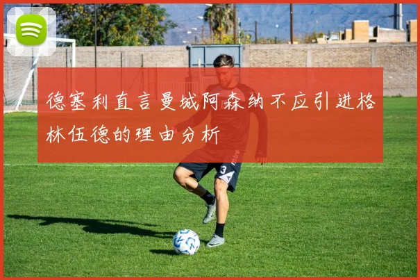 德塞利直言曼城阿森纳不应引进格林伍德的理由分析