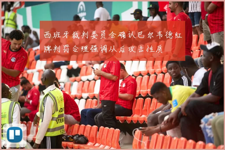 西班牙裁判委员会确认巴尔韦德红牌判罚合理强调从后攻击性质