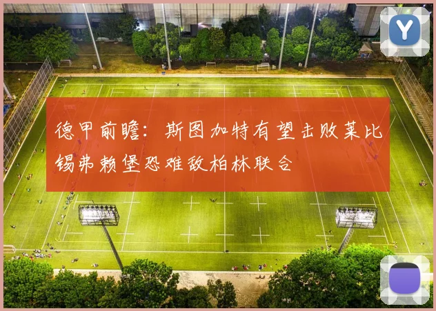 德甲前瞻：斯图加特有望击败莱比锡弗赖堡恐难敌柏林联合