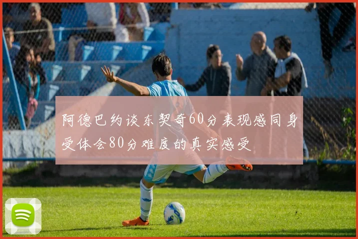 阿德巴约谈东契奇60分表现感同身受体会80分难度的真实感受
