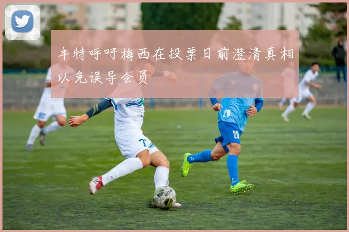 丰特呼吁梅西在投票日前澄清真相以免误导会员