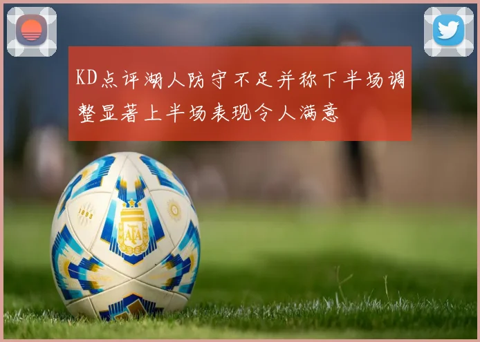 KD点评湖人防守不足并称下半场调整显著上半场表现令人满意