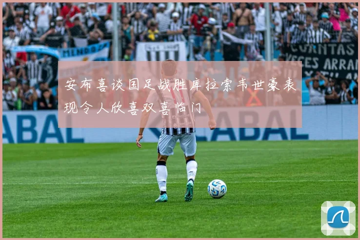安布喜谈国足战胜库拉索韦世豪表现令人欣喜双喜临门