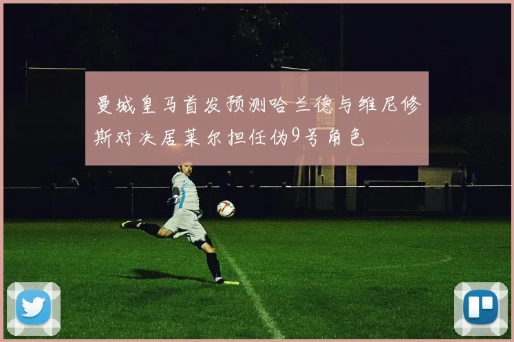曼城皇马首发预测哈兰德与维尼修斯对决居莱尔担任伪9号角色