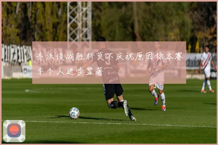 齐沃谈战胜科莫不庆祝原因称本赛季个人进步显著