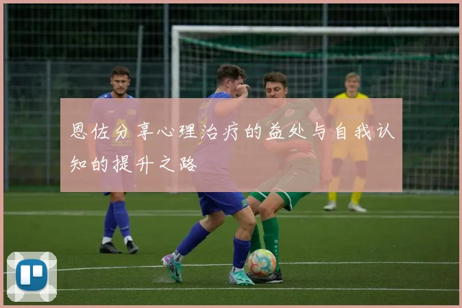 恩佐分享心理治疗的益处与自我认知的提升之路