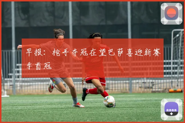 早报：枪手夺冠在望巴萨喜迎新赛季首冠