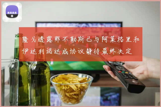 隆戈透露那不勒斯已与阿莱格里和伊达利诺达成协议静待最终决定