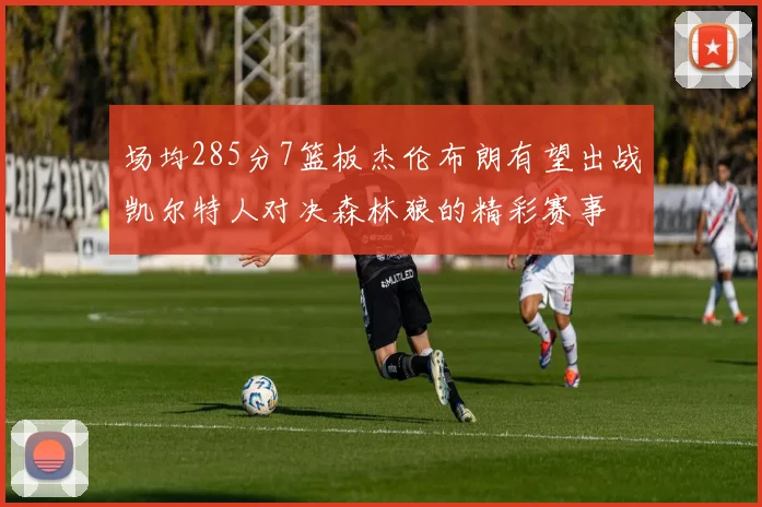 场均285分7篮板杰伦布朗有望出战凯尔特人对决森林狼的精彩赛事
