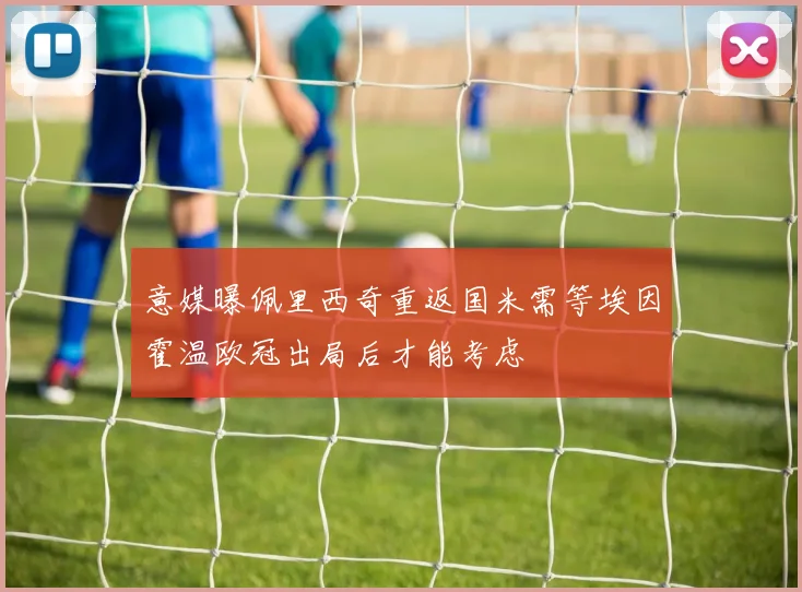 意媒曝佩里西奇重返国米需等埃因霍温欧冠出局后才能考虑