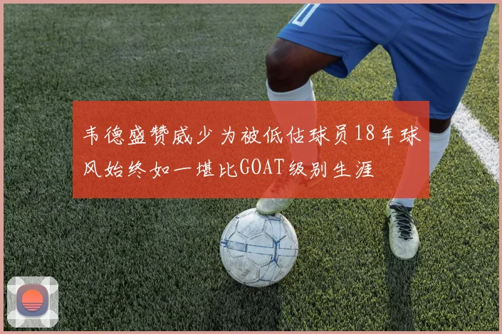韦德盛赞威少为被低估球员18年球风始终如一堪比GOAT级别生涯