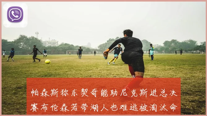 帕森斯称东契奇能助尼克斯进总决赛布伦森若带湖人也难逃被淘汰命运