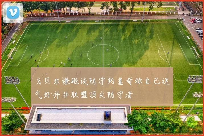 戈贝尔谦逊谈防守约基奇称自己运气好并非联盟顶尖防守者