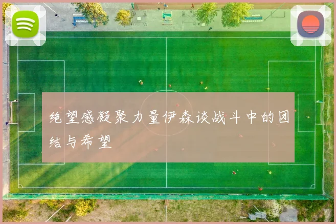 绝望感凝聚力量伊森谈战斗中的团结与希望