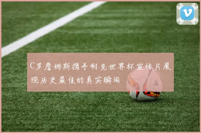 C罗詹姆斯携手耐克世界杯宣传片展现历史最佳的真实瞬间