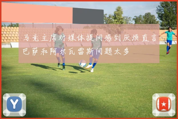 马竞主席对媒体提问感到厌烦直言巴萨和阿尔瓦雷斯问题太多