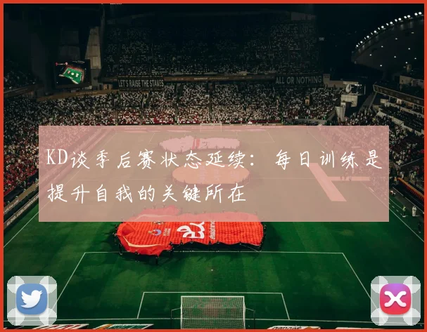 KD谈季后赛状态延续：每日训练是提升自我的关键所在