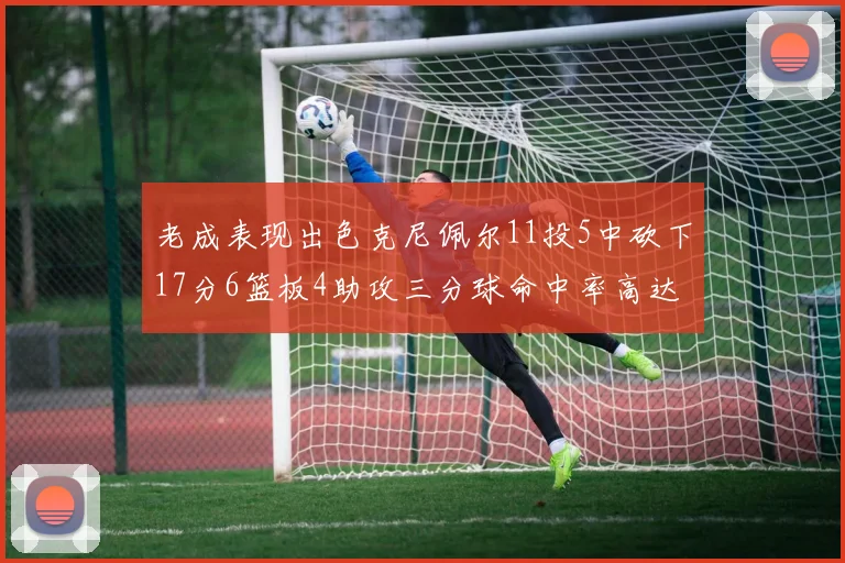 老成表现出色克尼佩尔11投5中砍下17分6篮板4助攻三分球命中率高达44