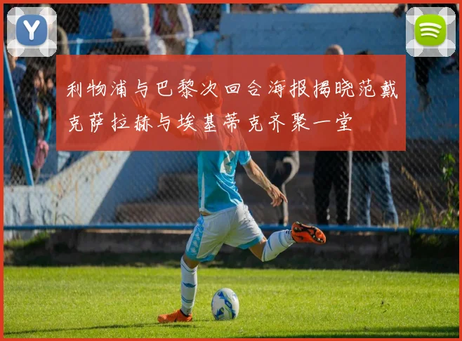 利物浦与巴黎次回合海报揭晓范戴克萨拉赫与埃基蒂克齐聚一堂