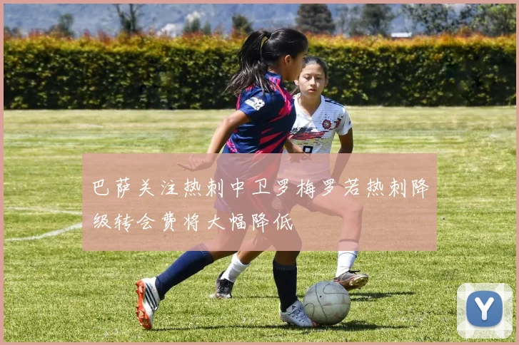 巴萨关注热刺中卫罗梅罗若热刺降级转会费将大幅降低