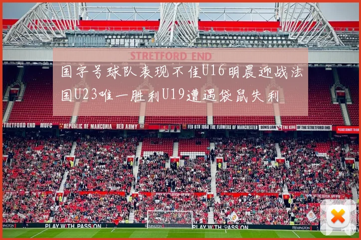 国字号球队表现不佳U16明晨迎战法国U23唯一胜利U19遭遇袋鼠失利