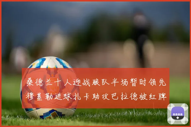 桑德兰十人迎战狼队半场暂时领先穆基勒进球扎卡助攻巴拉德被红牌罚下
