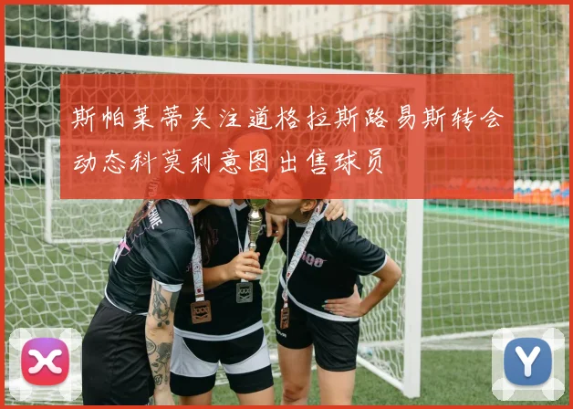 斯帕莱蒂关注道格拉斯路易斯转会动态科莫利意图出售球员