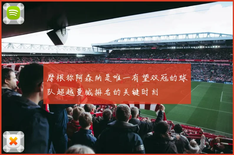 摩根称阿森纳是唯一有望双冠的球队超越曼城排名的关键时刻
