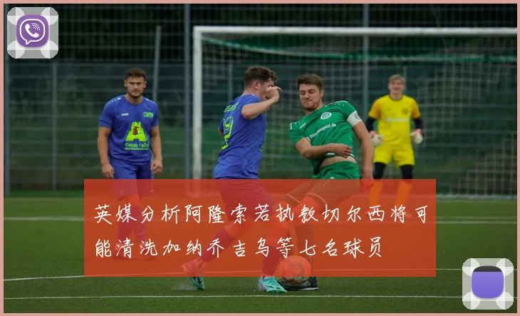 英媒分析阿隆索若执教切尔西将可能清洗加纳乔吉乌等七名球员