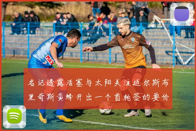 名记透露活塞与太阳关注迈尔斯布里奇斯黄蜂开出一个首轮签的要价