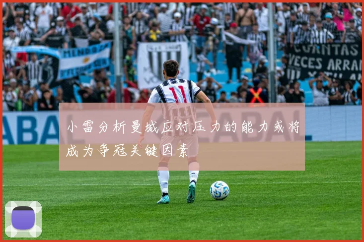 小雷分析曼城应对压力的能力或将成为争冠关键因素