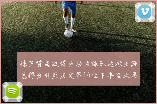 德罗赞高效得分助力球队达标生涯总得分升至历史第16位下半场未再出战