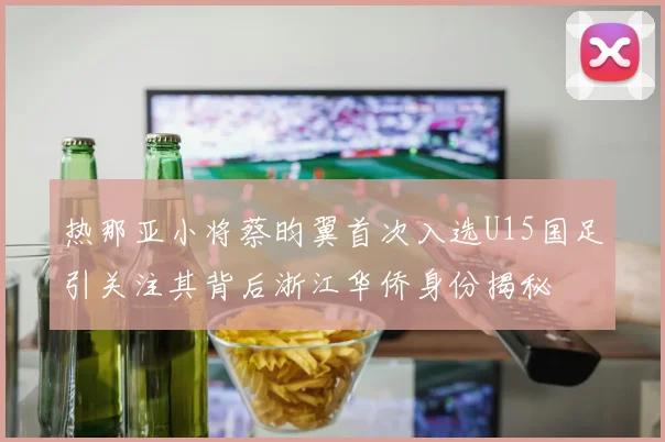 热那亚小将蔡昀翼首次入选U15国足引关注其背后浙江华侨身份揭秘