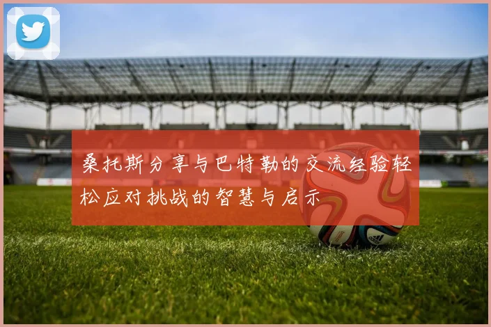 桑托斯分享与巴特勒的交流经验轻松应对挑战的智慧与启示