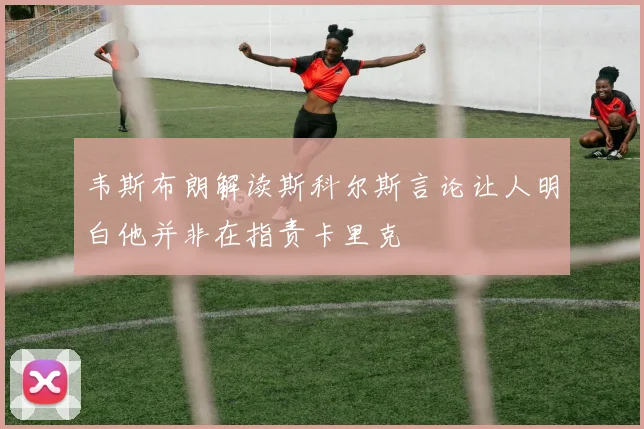韦斯布朗解读斯科尔斯言论让人明白他并非在指责卡里克