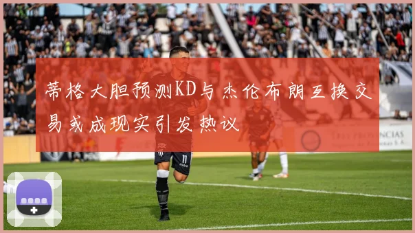 蒂格大胆预测KD与杰伦布朗互换交易或成现实引发热议