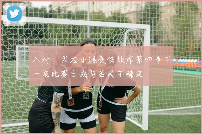 八村塁因右小腿受伤缺席第四节下一场比赛出战与否尚不确定