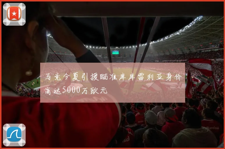 马竞今夏引援瞄准库库雷利亚身价高达5000万欧元