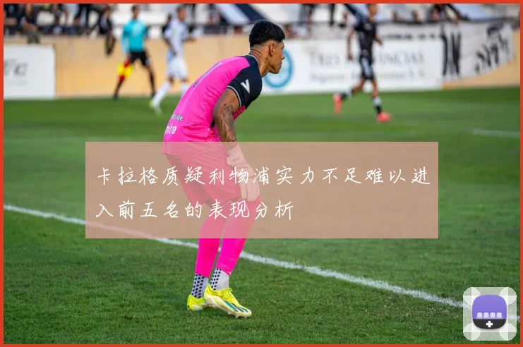 卡拉格质疑利物浦实力不足难以进入前五名的表现分析