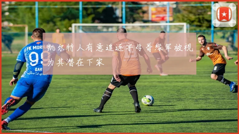 凯尔特人有意追逐字母哥绿军被视为其潜在下家