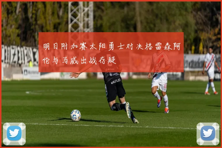 明日附加赛太阳勇士对决格雷森阿伦与马威出战存疑