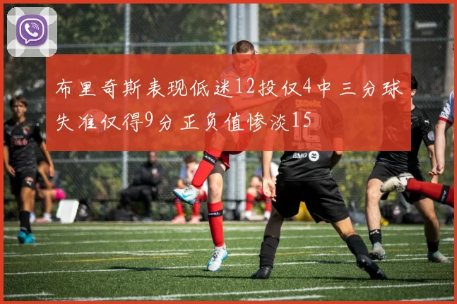 布里奇斯表现低迷12投仅4中三分球失准仅得9分正负值惨淡15
